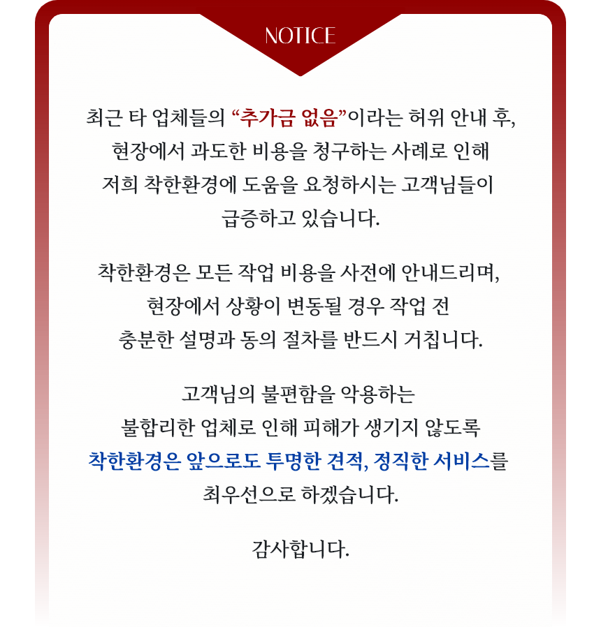 불합리한 업체로 인해 피해가 생기지 않도록 착한환경은 앞으로도 투명한 견적, 정직한 서비스를 최우선으로 하겠습니다.